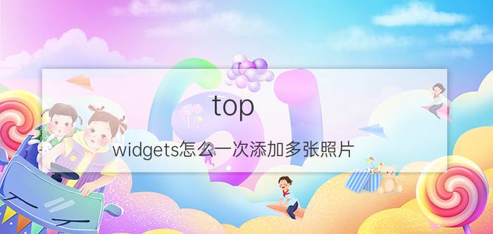 top widgets怎么一次添加多张照片 苹果桌面小组件显示谁的iphone？